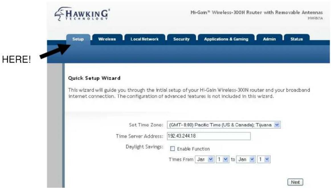 HAWKING® TECHNOLOGY Hi-Gain™ Wireless-300N Router with Removable Antennas HWKN1A Setup Wireless Local Network Security Applications & Gaming Admin Status HERE! Quick Setup Wizard This wizard will guide you through the initial setup of your Hi-Gain Wireless-300N router and your broadband internet connection. The configuration of advanced features is not included in this wizard. Set Time Zone: (GMT- 8:00) Pacific Time (US & Canada); Tijuana Time Server Address: 192.43.244.18 Daylight Savings: Enable Function Times From Jan 1 to Jan 1 Next