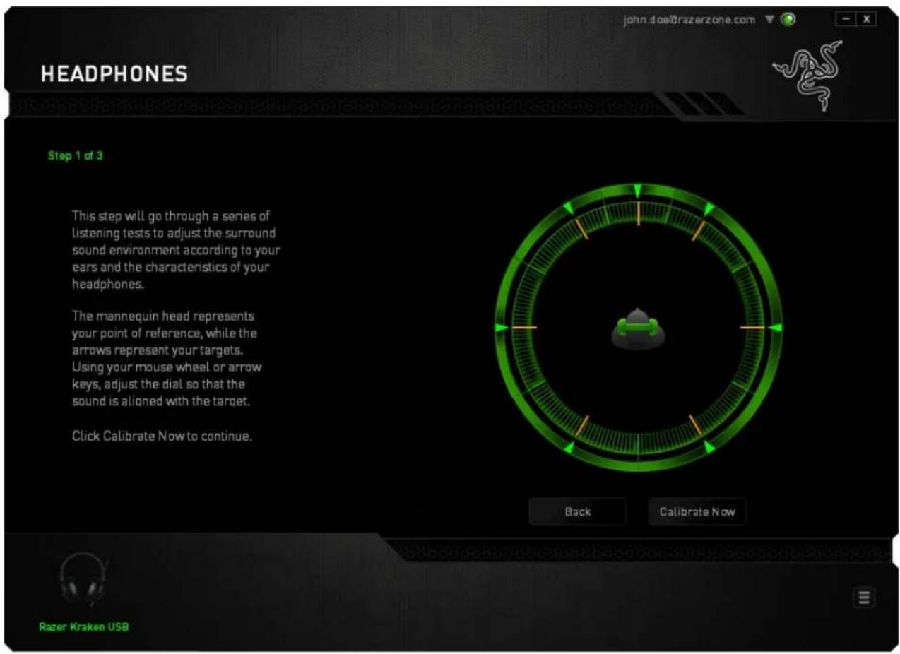 HEADPHONES Step 1 of 3 This step will go through a series of listening tests to adjust the surround sound environment according to your ears and the characteristics of your headphones. The mannequin head represents your point of reference, while the arrows represent your targets. Using your mouse wheel or arrow keys, adjust the dial so that the sound is aligned with the target. Click Calibrate Now to continue. Back Calibrate Now Razer Kraken USB