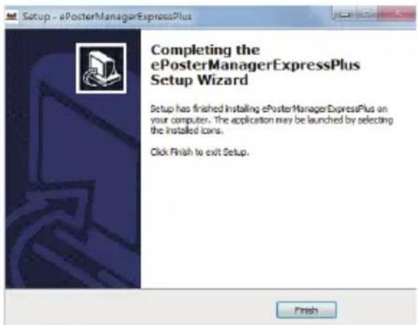 Setup - ePosterManagerExpressPlus Completing the ePosterManagerExpressPlus Setup Wizard Setup has finished installing ePosterManagerExpressPlus on your computer. The application may be launched by selecting the installed icons. Click Finish to exit Setup. Finish