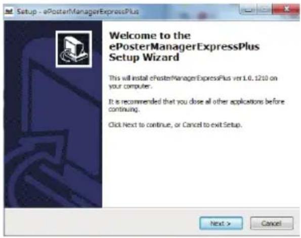 Setup - ePosterManagerExpressPlus Welcome to the ePosterManagerExpressPlus Setup Wizard This will install ePosterManagerExpressPlus ver 1.0.1210 on your computer. It is recommended that you dose all other applications before continuing. Click Next to continue, or Cancel to exit Setup. Next > Cancel