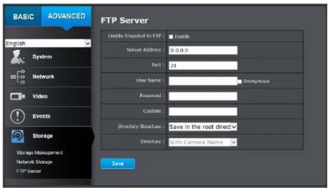 BASIC ADVANCED FTP Server Enable Snapshot to FTP : Enable Server Address : 0.0.0.0 Port : 21 User Name : Anonymous Password : Confirm : Directory Structure : Save in the root direct Directory : With Camera Name Save