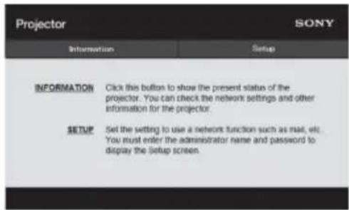 Projector SONY Information Setup INFORMATION Click this button to show the present status of the projector. You can check the network settings and other information for the projector. SETUP Set the setting to use a network function such as mail, etc. You must enter the administrator name and password to display the Setup screen.
