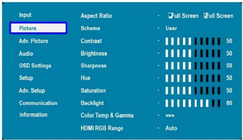 Input Picture Aspect Ratio Scheme • Full Screen Full Screen • User Adv. Picture Contrast 50 Audio Brightness 50 OSD Settings Sharpness 50 Setup Hue 50 Adv. Setup Saturation 50 Communication Backlight 80 Information Color Temp & Gamma >>> HDMI RGB Range • Auto