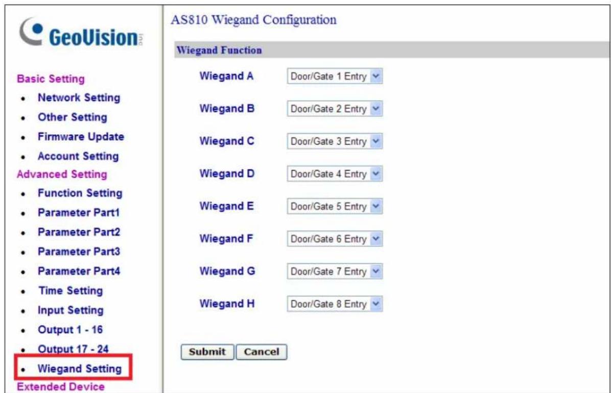 GeoVision Basic Setting • Network Setting • Other Setting • Firmware Update • Account Setting Advanced Setting • Function Setting • Parameter Part1 • Parameter Part2 • Parameter Part3 • Parameter Part4 • Time Setting • Input Setting • Output 1 - 16 • Output 17 - 24 • Wiegand Setting Extended Device AS810 Wiegand Configuration Wiegand Function Wiegand A Door/Gate 1 Entry Wiegand B Door/Gate 2 Entry Wiegand C Door/Gate 3 Entry Wiegand D Door/Gate 4 Entry Wiegand E Door/Gate 5 Entry Wiegand F Door/Gate 6 Entry Wiegand G Door/Gate 7 Entry Wiegand H Door/Gate 8 Entry Submit Cancel