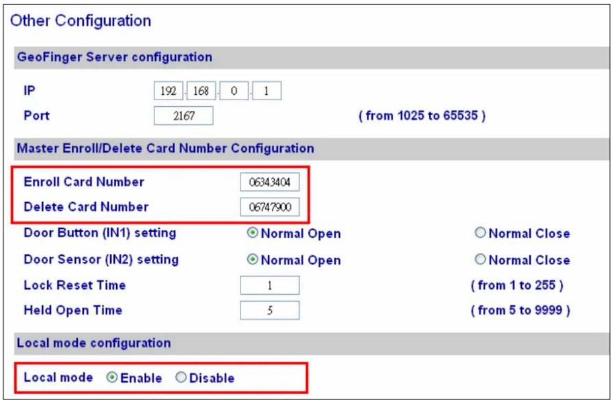 Other Configuration GeoFinger Server configuration IP 192 168 0 1 Port 2167 ( from 1025 to 65535 ) Master Enroll/Delete Card Number Configuration Enroll Card Number 06343404 Delete Card Number 06747900 Door Button (IN1) setting Normal Open Normal Close Door Sensor (IN2) setting Normal Open Normal Close Lock Reset Time 1 ( from 1 to 255 ) Held Open Time 5 ( from 5 to 9999 ) Local mode configuration Local mode Enable Disable