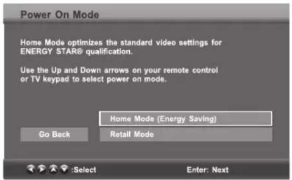 Power On Mode Home Mode optimizes the standard video settings for ENERGY STAR® qualification. Use the Up and Down arrows on your remote control or TV keypad to select power on mode. Home Mode (Energy Saving) Go Back Retail Mode :Select Enter: Next