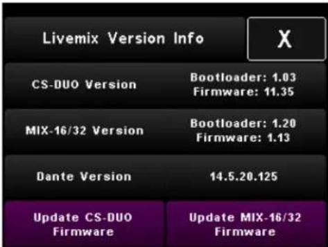 Livemix Version Info CS-DUO Version Bootloader: 1.03 Firmware: 11.35 MIX-16/32 Version Bootloader: 1.20 Firmware: 1.13 Dante Version 14.5.20.125 Update CS-DUO Firmware Update MIX-16/32 Firmware