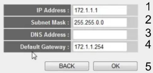 IP Address : 172.1.1.1 Subnet Mask : 255.255.0.0 DNS Address : Default Gateway : 172.1.1.254 BACK OK