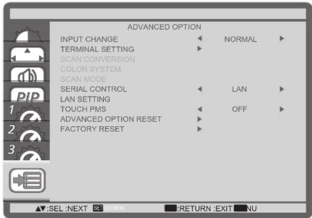 ADVANCED OPTION INPUT CHANGE ▼ NORMAL ▶ TERMINAL SETTING ▶ SCAN CONVERSION COLOR SYSTEM SCAN MODE SERIAL CONTROL ▼ LAN ▶ LAN SETTING TOUCH PMS ▼ OFF ▶ ADVANCED OPTION RESET ▶ FACTORY RESET ▶ ▲:SEL :NEXT ⬤:EXIT/□ :RETURN :EXIT □NU