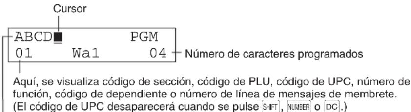 Cursor ABCD PGM 01 Wa1 04 Número de caracteres programados Aquí, se visualiza código de sección, código de PLU, código de UPC, número de función, código de dependiente o número de línea de mensajes de membrete. (El código de UPC desaparecerá cuando se pulse [SHIFT], [NUMBER] o [DC].)