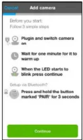 Add camera Before you start: Follow 3 simple steps Plugin and switch camera on Wait for one minute for it to warm up When the LED starts to blink press continue Setup via Bluetooth? Press and hold the button marked "PAIR" for 3 seconds Continue