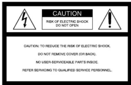 CAUTION RISK OF ELECTRIC SHOCK DO NOT OPEN CAUTION: TO REDUCE THE RISK OF ELECTRIC SHOCK, DO NOT REMOVE COVER (OR BACK). NO USER-SERVICEABLE PARTS INSIDE. REFER SERVICING TO QUALIFIED SERVICE PERSONNEL.