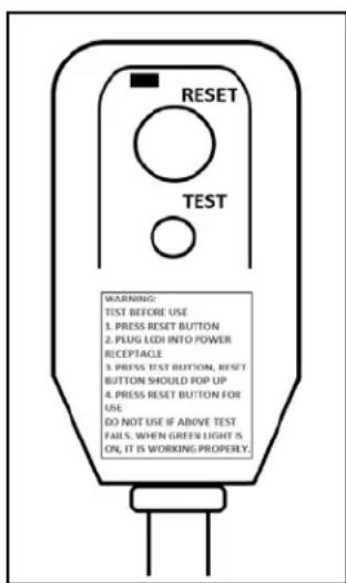 RESET TEST WARNING: TEST BEFORE USE 1.PRESS RESET BUTTON 2.PEUG LED INTO POWER RECEPTACLE 3.PRESS TEST BUTTON, RESET BUTTON SHOULD POP UP 4.PRESS RESET BUTTON FOR USE DO NOT USE IF ABOVE TEST FAILS. WHEN GREEN LIGHT IS ON, IT IS WORKING PROPERLY.