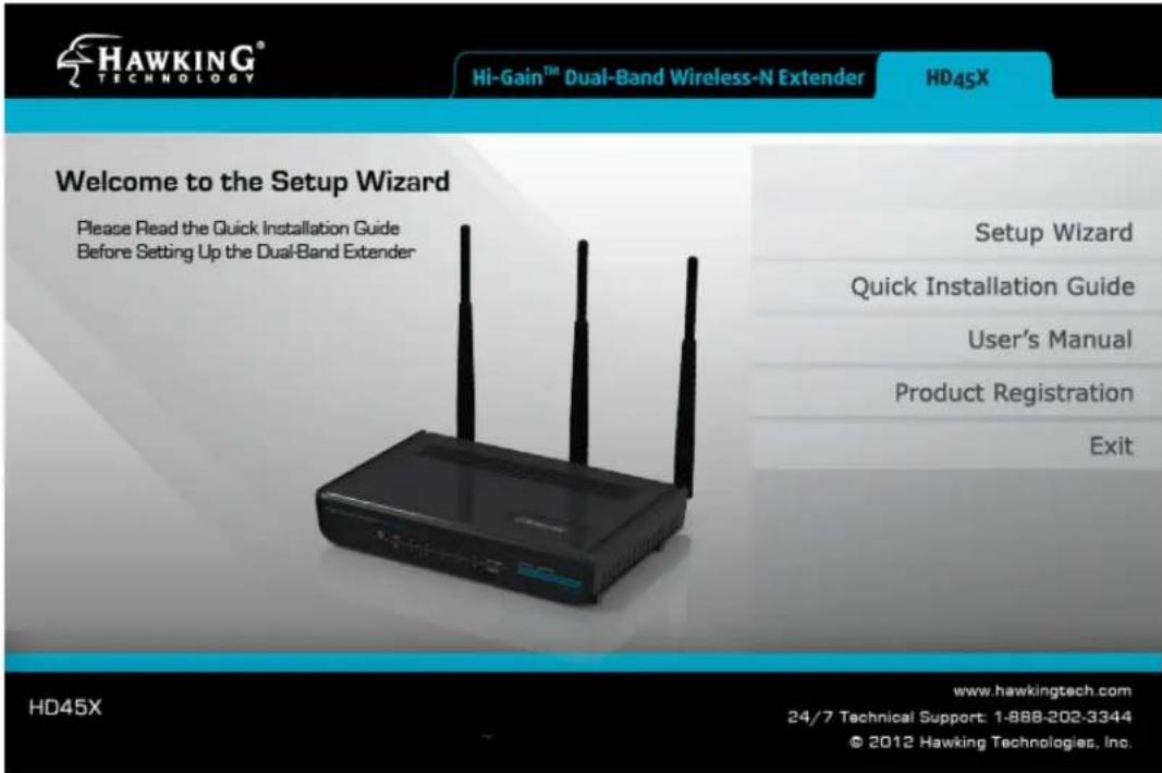 HAWKING® TECHNOLOGY Hi-Gain™ Dual-Band Wireless-N Extender HD45X Welcome to the Setup Wizard Please Read the Quick Installation Guide Before Setting Up the Dual-Band Extender Setup Wizard Quick Installation Guide User's Manual Product Registration Exit HD45X www.hawkingtech.com 24/7 Technical Support: 1-888-202-3344 © 2012 Hawking Technologies, Inc.