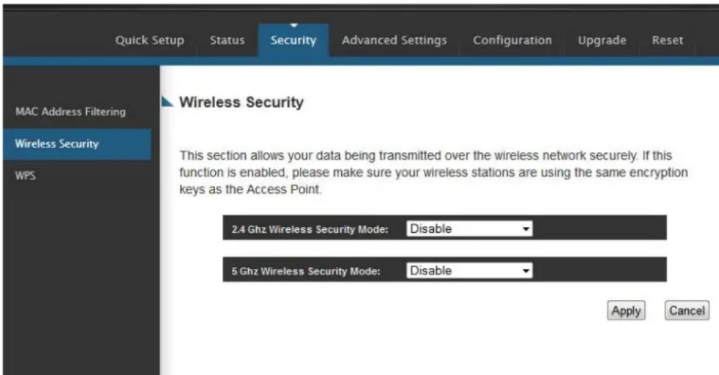 Quick Setup Status Security Advanced Settings Configuration Upgrade Reset MAC Address Filtering Wireless Security WPS Wireless Security This section allows your data being transmitted over the wireless network securely. If this function is enabled, please make sure your wireless stations are using the same encryption keys as the Access Point. 2.4 Ghz Wireless Security Mode: Disable 5 Ghz Wireless Security Mode: Disable Apply Cancel
