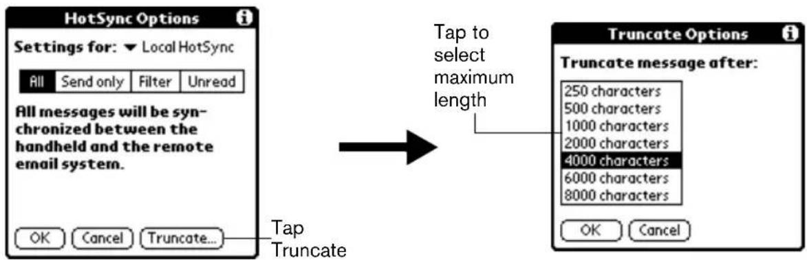 HotSync Options Settings for: ▼ Local HotSync All Send only Filter Unread All messages will be syn- chronized between the handheld and the remote email system. OK Cancel Truncate... Tap Truncate Tap to select maximum length Truncate Options Truncate message after: 250 characters 500 characters 1000 characters 2000 characters 4000 characters 6000 characters 8000 characters OK Cancel