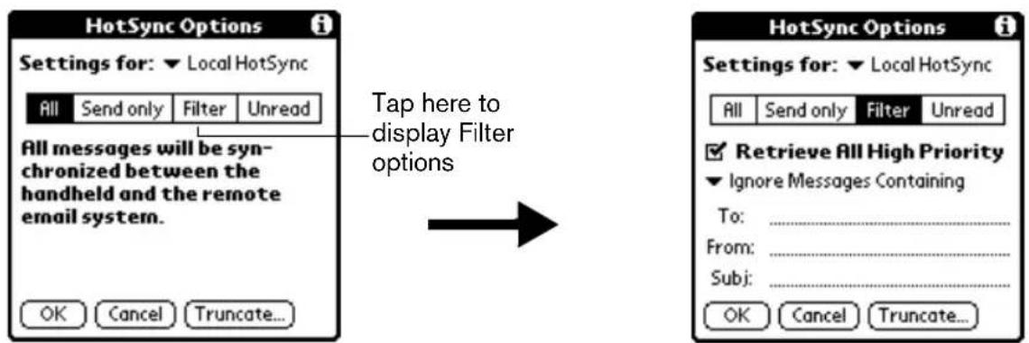 HotSync Options Settings for: ▼ Local HotSync All Send only Filter Unread All messages will be syn- chronized between the handheld and the remote email system. OK Cancel Truncate... Tap here to display Filter options HotSync Options Settings for: ▼ Local HotSync All Send only Filter Unread Retrieve All High Priority Ignore Messages Containing To: ________ From: ________ Subj: ________ OK Cancel Truncate...