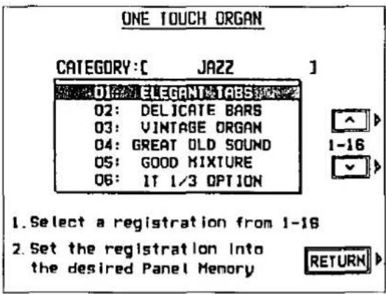 ONE TOUCH ORGAN CATEGORY: [ JAZZ ] 01: ELEGANT ABS 02: DELICATE BARS 03: VINTAGE ORGAN 04: GREAT OLD SOUND 05: GOOD MIXTURE 06: IT 1/3 OPTION 1-16 2. Select a registration from 1-18 2. Set the registration into the desired Panel Memory RETURN