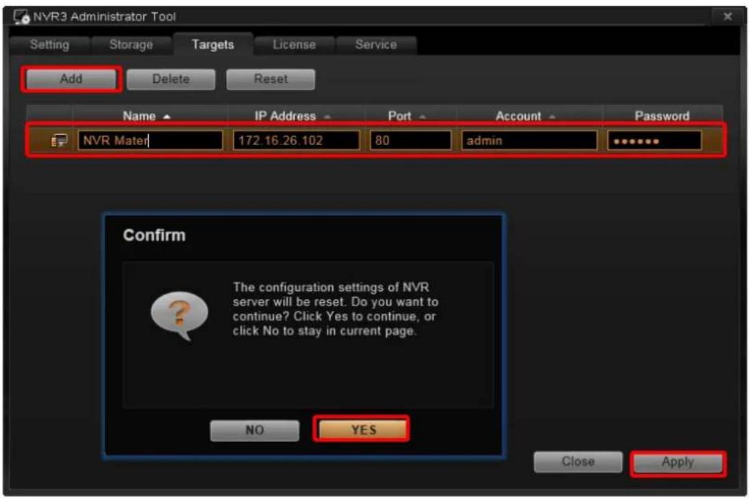 NVR3 Administrator Tool Setting Storage Targets License Service Add Delete Reset Name IP Address Port Account Password NVR Mater 172.16.26.102 80@admin Confirm The configuration settings of NVR server will be reset. Do you want to continue? Click Yes to continue, or click No to stay in current page. NO YES Close Apply