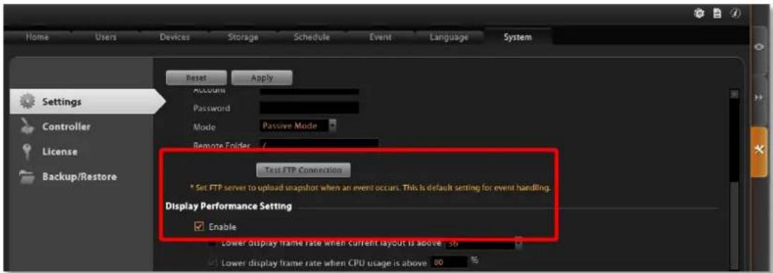 Home Users Devices Storage Schedule Event Language System Reset Apply Settings Controller Password Mode Passive Mode License Remote Folder / Test FTP Connection * Set FTP server to upload snapshot when an event occurs. This is default setting for event handling. Display Performance Setting Enable Lower display frame rate when current layout is above 30 Lower display frame rate when CPU usage is above 80 %