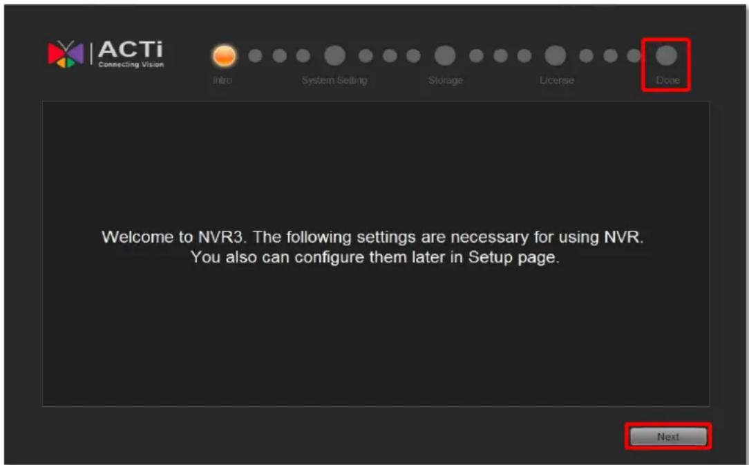 ACTi Connecting Vision Intro System Setting Storage License Done Welcome to NVR3. The following settings are necessary for using NVR. You also can configure them later in Setup page. Next