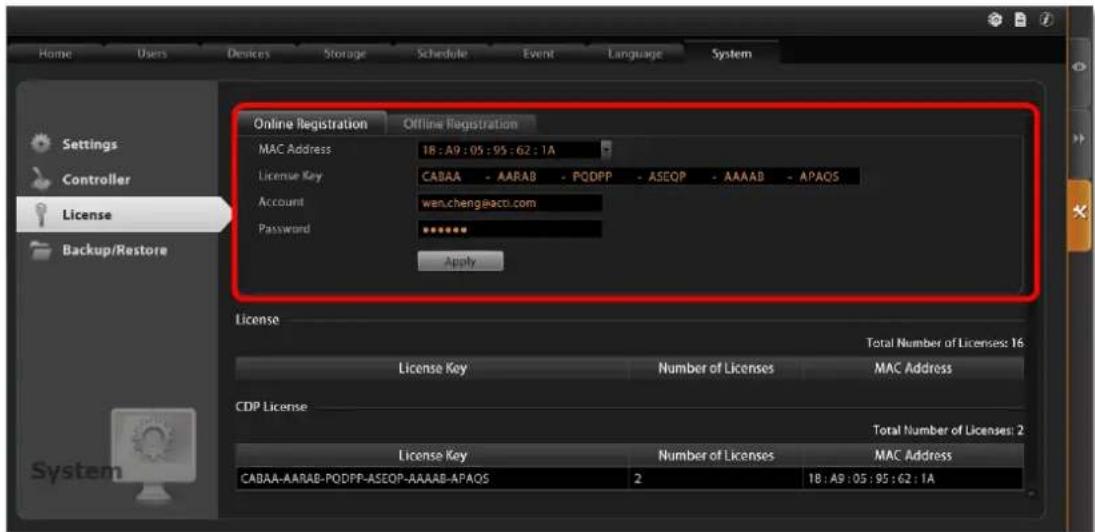 Home Users Devices Storage Schedule Event Language System Settings Controller License Backup/Restore Online Registration Offline Registration MAC Address 18 : A9 : 05 : 95 : 62 : 1A License Key CABAA - AARAB - PODPP - ASEOP - AAAAB - APAOS Account wen.chengeacti.com Password ****** Apply License Total Number of Licenses: 16 License Key Number of Licenses MAC Address CDP License Total Number of Licenses: 2 License Key Number of Licenses MAC Address CABAA-AARAB-PQDPP-ASEOP-AAAAB-APAOS 2 18 : A9 : 05 : 95 : 62 : 1A
