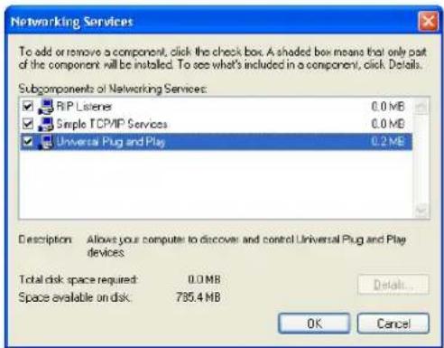 Networking Services To add or remove a component, click the check box. A shaded box means that only part of the component will be installed. To see what's included in a component, click Details. Subcomponents of Networking Services: RIP Listeners 0.0 MB Simple TCP/IP Services 0.0 MB Universal Plug and Play 0.2 MB Description Allows your computer to discover and control Universal Plug and Play devices Total disk space required: 0.0 MB Space available on disk: 795.4 MB Details... OK Cancel