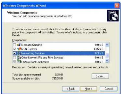 Windows Components Wizard Windows: Components You can add or remove components of Windows XP. To add or remove a component, click the checkbox. A shaded box means that only part of the component will be installed. To see what's included in a component, click Details. Components: Message Gencing 0.0 MB MSN Explorer 135 MB Networking Services 0.3 MB Other Network File and Print Services 0.0 MB Update Book Certifications 0.0 MB Description: Contains a variety of specialized, network-related services and protocols. Total disk space required 0.0 MB Space available on disk: 785.0 MB Details... < Back Next > Cancel