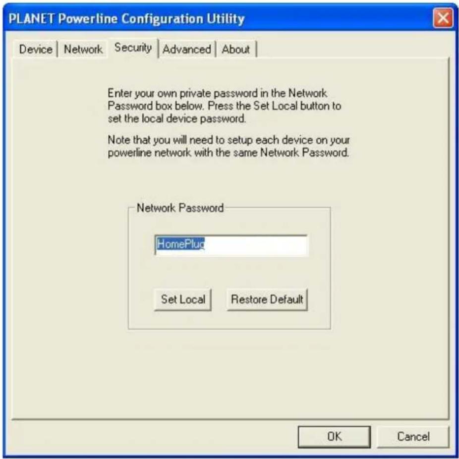 PLANET Powerline Configuration Utility Device | Network | Security | Advanced | About | Enter your own private password in the Network Password box below. Press the Set Local button to set the local device password. Note that you will need to setup each device on your powerline network with the same Network Password. Network Password HomePlug Set Local Restore Default OK Cancel