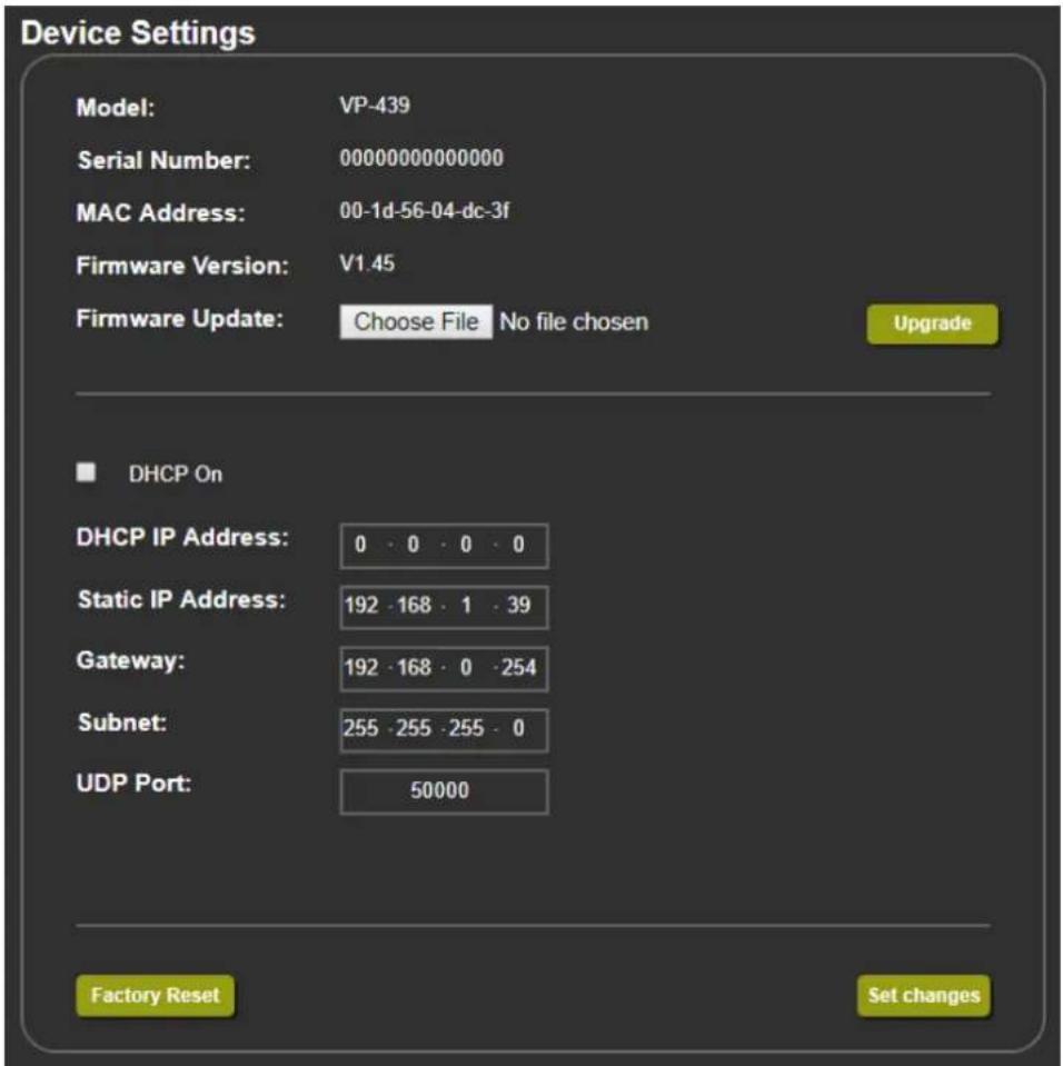 Device Settings Model: VP-439 Serial Number: 00000000000000 MAC Address: 00-1d-56-04-dc-3f Firmware Version: V1.45 Firmware Update: Choose File No file chosen Upgrade DHCP On DHCP IP Address: 0 · 0 · 0 · 0 Static IP Address: 192 · 168 · 1 · 39 Gateway: 192 · 168 · 0 · 254 Subnet: 255 · 255 · 255 · 0 UDP Port: 50000 Factory Reset Set changes