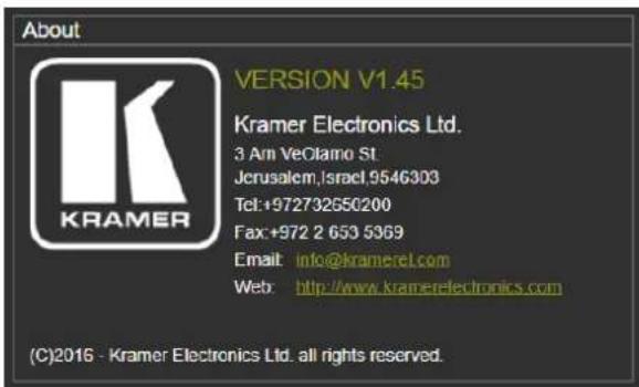 About KRAMER VERSION V1.45 Kramer Electronics Ltd. 3 Am VeOlamo St. Jerusalem,Israel 9546303 Tel:+972732650200 Fax:+972 2 653 5369 Email: info@kramerel.com Web: http://www.kramelectronics.com (C)2016 - Kramer Electronics Ltd. all rights reserved.