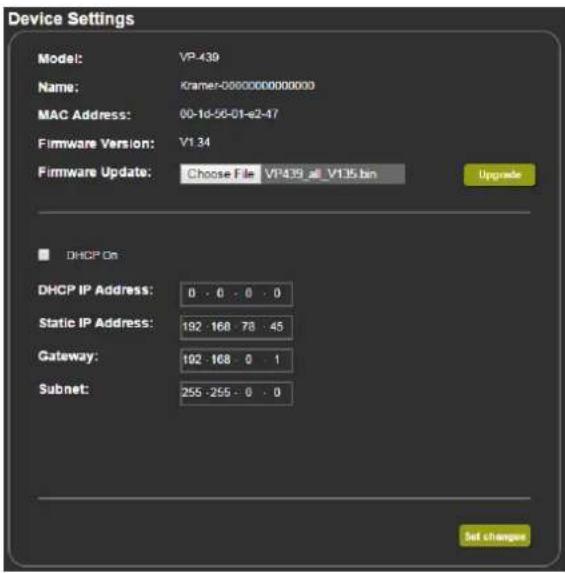 Device Settings Model: VP-439 Name: Kramer-00000000000000 MAC Address: 00-1d-56-01-e2-47 Firmware Version: V1 34 Firmware Update: Choose File VP439 all V135 bn Upgrade DHCP On DHCP IP Address: 0 . 0 . 0 . 0 Static IP Address: 192 . 168 . 78 . 45 Gateway: 192 . 168 . 0 . 1 Subnet: 255 . 255 . 0 . 0 Set changes