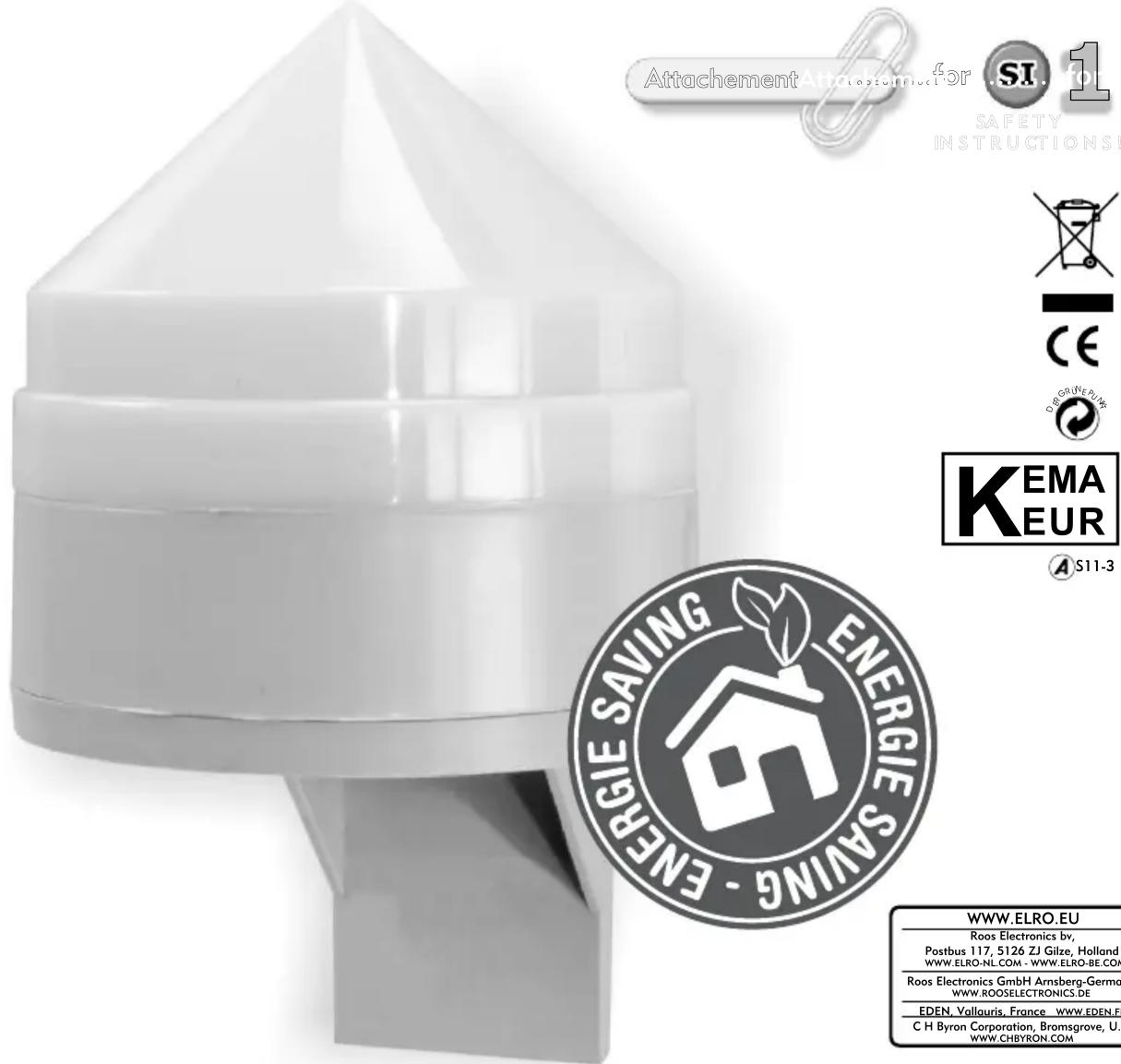 Attachment Attachment For SI 1 SAFETY INSTRUCTIONS KEMA EUR S11-3 ENERGIE SAVING - ENERGIE WWW.ELRO.EU Roos Electronics by, Postbus 117, 5126 ZJ Gilze, Holland WWW.ELRO-NL.COM - WWW.ELRO-BE.COM Roos Electronics GmbH Arnsberg-Germa WWW.ROOSELECTRONICS.DE EDEN, Vallauris, France - WWW.EDEN.FE C H Byron Corporation, Bromsgrove, U. WWW.CHBYRON.COM