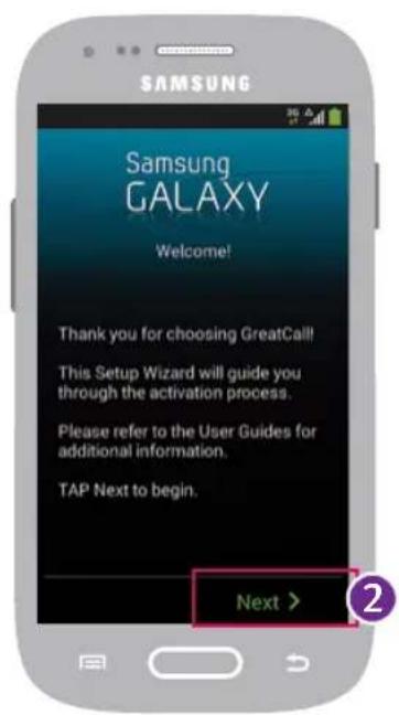 SAMSUNG Samsung GALAXY Welcome! Thank you for choosing GreatCall! This Setup Wizard will guide you through the activation process. Please refer to the User Guides for additional information. TAP Next to begin. Next >