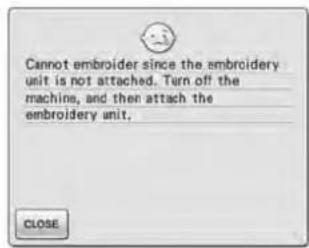 Cannot embroider since the embroidery unit is not attached. Turn off the machine, and then attach the embroidery unit. CLOSE