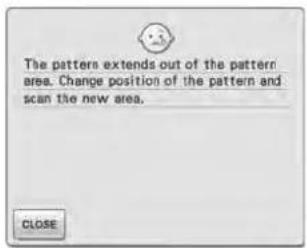 The pattern extends out of the pattern area. Change position of the pattern and scan the new area. CLOSE