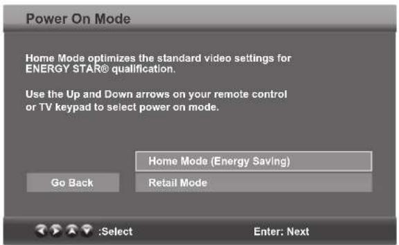 Power On Mode Home Mode optimizes the standard video settings for ENERGY STAR® qualification. Use the Up and Down arrows on your remote control or TV keypad to select power on mode. Go Back Home Mode (Energy Saving) Retail Mode :Select Enter: Next