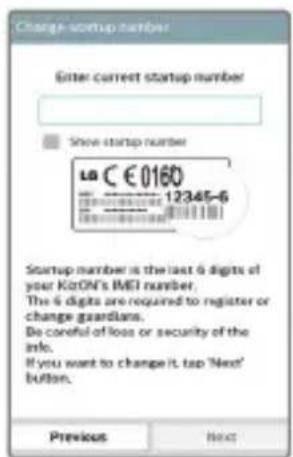 Change-startup number Enter current startup number Show startup number la C € 0160 12345-6 Startup number is the last 6 digits of your KiON's IMEI number. The 6 digits are required to register or change guardians. Be careful of loss or security of the info. If you want to change it, tap 'Next' button. Previous Next
