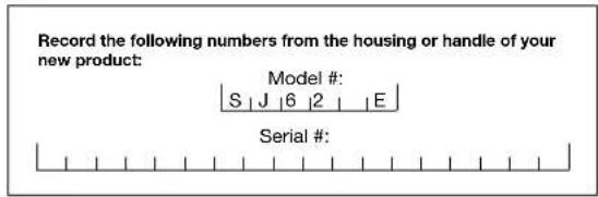 Record the following numbers from the housing or handle of your new product: Model # S | J | 6 | 2 | | E | Serial #: