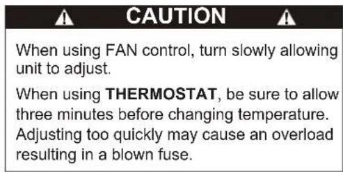 CAUTION When using FAN control, turn slowly allowing unit to adjust. When using THERMOSTAT, be sure to allow three minutes before changing temperature. Adjusting too quickly may cause an overload resulting in a blown fuse.