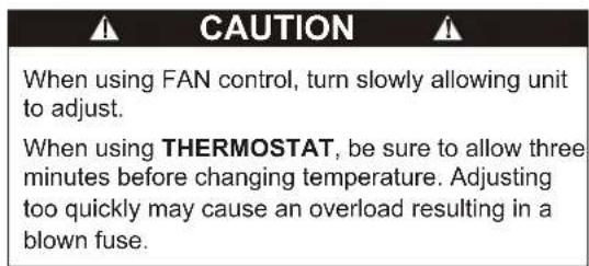 CAUTION When using FAN control, turn slowly allowing unit to adjust. When using THERMOSTAT, be sure to allow three minutes before changing temperature. Adjusting too quickly may cause an overload resulting in a blown fuse.