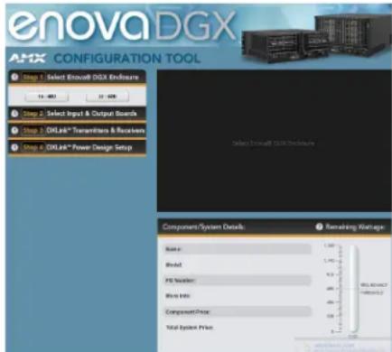 enovaDGX Configuration Tool Step 1: Select Email® DGX Enclosure 14 - 483 27 - 609 Step 2: Select Input & Output Research Step 3: DRLink™ Transmitters & Receivers Step 4: DRLink™ Power Design Setup Select Email® DGX Enclosure Component/System Details Remaining Ratings Rate: 1.000 Model: 1.140 PS Number: 6.12 Wits Info: 480 Component Price: 50% Total System Price: 1.000 WELADY 1.000 1.000 1.000 1.000 1.000 1.000 1.000 1.000 1.000 1.000 1.000 1.000 1.000 1.000 1.000 1.000 1.000 1.500 1.500 1.500 1.500 1.500 1.500 1.500 1.500 1.500 1.500 1.500 1.500 1.500 1.500 1.500 1.500 1.500 2.500 2.500 2.500 2.500 2.500 2.500 2.500 2.500 2.500 2.500 2.500 2.500 2.500 2.500 2.500 2.500 2.501 2.501 2.501 2.501 2.501 2.501 2.501 2.501 2.501 2.501 2.501 2.501 2.501 2.501 2.501 2.501 2.501 2.666 2.666 2.666 2.666 2.666 2.666 2.666 2.666 2.666 2.666 2.666 2.666 2.666 2.666 2.666 2.666 2.666