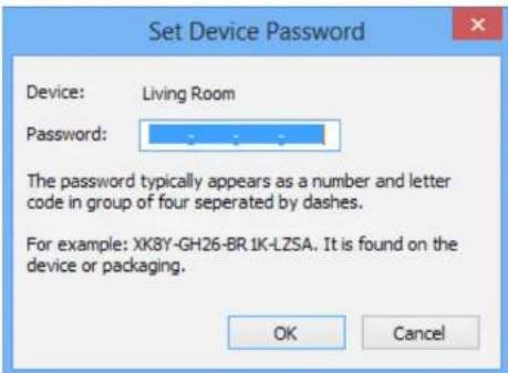 Set Device Password Device: Living Room Password: The password typically appears as a number and letter code in group of four separated by dashes. For example: XK8Y-GH26-BR 1K-LZSA. It is found on the device or packaging. OK Cancel