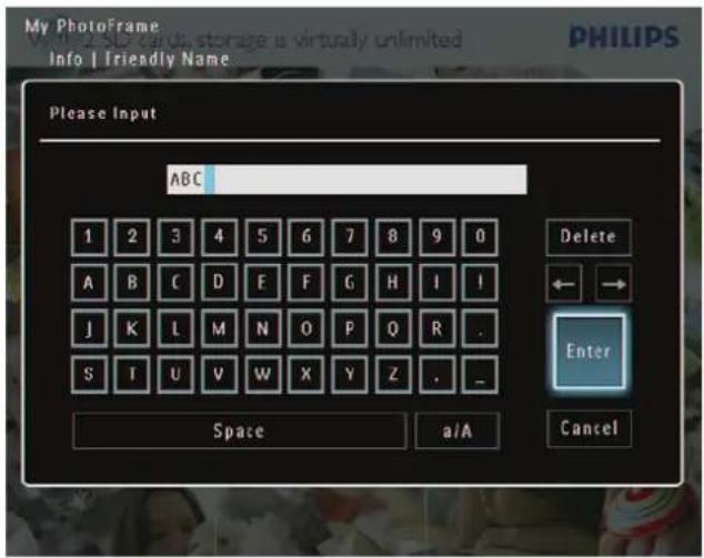 My PhotoFrame Info | Friendly Name Please Input ABC 1 2 3 4 5 6 7 8 9 0 A B C D E F G H I I J K L M N O P Q R . S T U V W X Y Z . Space a/A Cancel Delete ← → Enter
