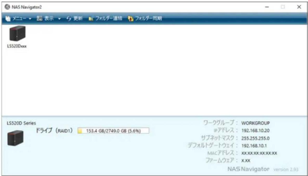 NAS Navigator2 メニュー ▼ 読 表示 更新 フォルダー連結 フォルダー同期 LS520Dxxx LS520D Series ドライブ (RAID1) 153.4 GB/2749.0 GB (5.6%) ワークグループ: WORKGROUP IPアドレス: 192.168.10.20 サブネットマスク: 255.255.255.0 デフォルトゲートウェイ: 192.168.10.1 MACアドレス: xx.xx.xx.xx.xx ファームウェア: x.xx NAS Navigator version 2.93