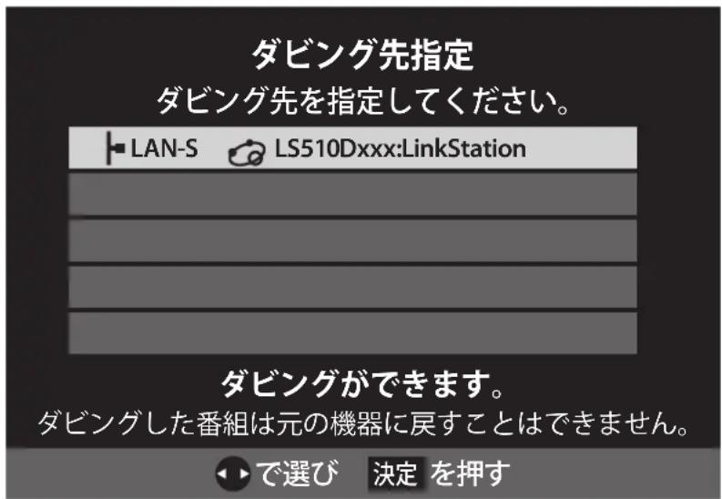 ダビング先指定 ダビング先を指定してください。 ■ LAN-S LS510Dxxx:LinkStation ダビングができます。 ダビングした番組は元の機器に戻すことはできません。 ◀▶で選び 決定 を押す