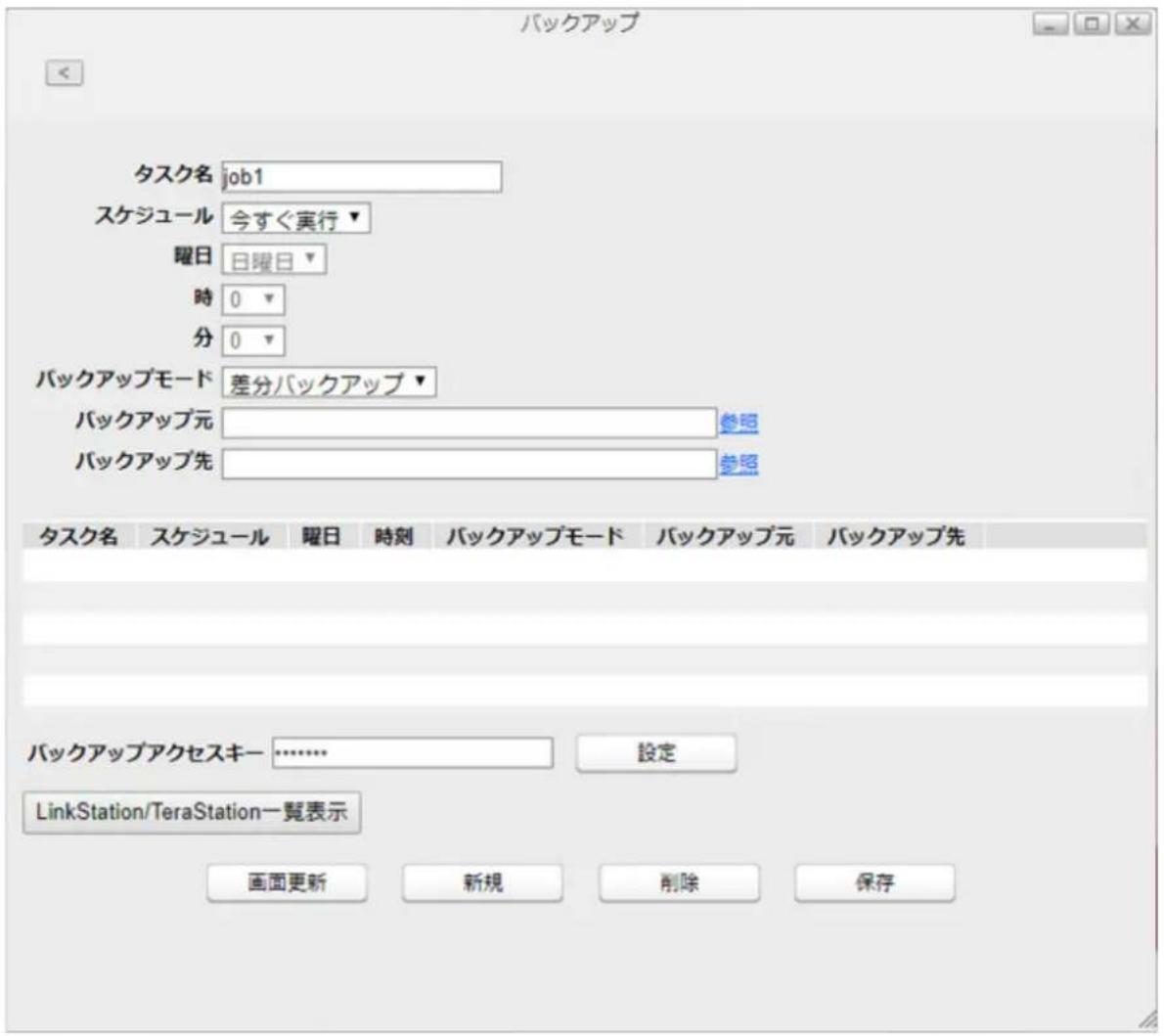 バックアップ タスク名 job1 スケジュール 今すぐ実行▼ 曜日 日曜日▼ 時 0 ▼ 分 0 ▼ バックアップモード 差分バックアップ▼ バックアップ元 参照 バックアップ先 参照 タスク名 スケジュール 曜日 時刻 バックアップモード バックアップ元 バックアップ先 バックアップアクセスキー ……………… 設定 LinkStation/TeraStation一覧表示 画面更新 新規 削除 保存
