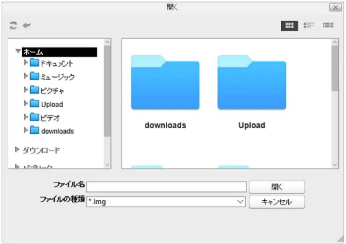 開く ホーム ドキュメント ミュージック ピクチャ Upload ビデオ downloads ダウンロード downloads Upload ファイル名 ファイルの種類 *.img 開く キャンセル