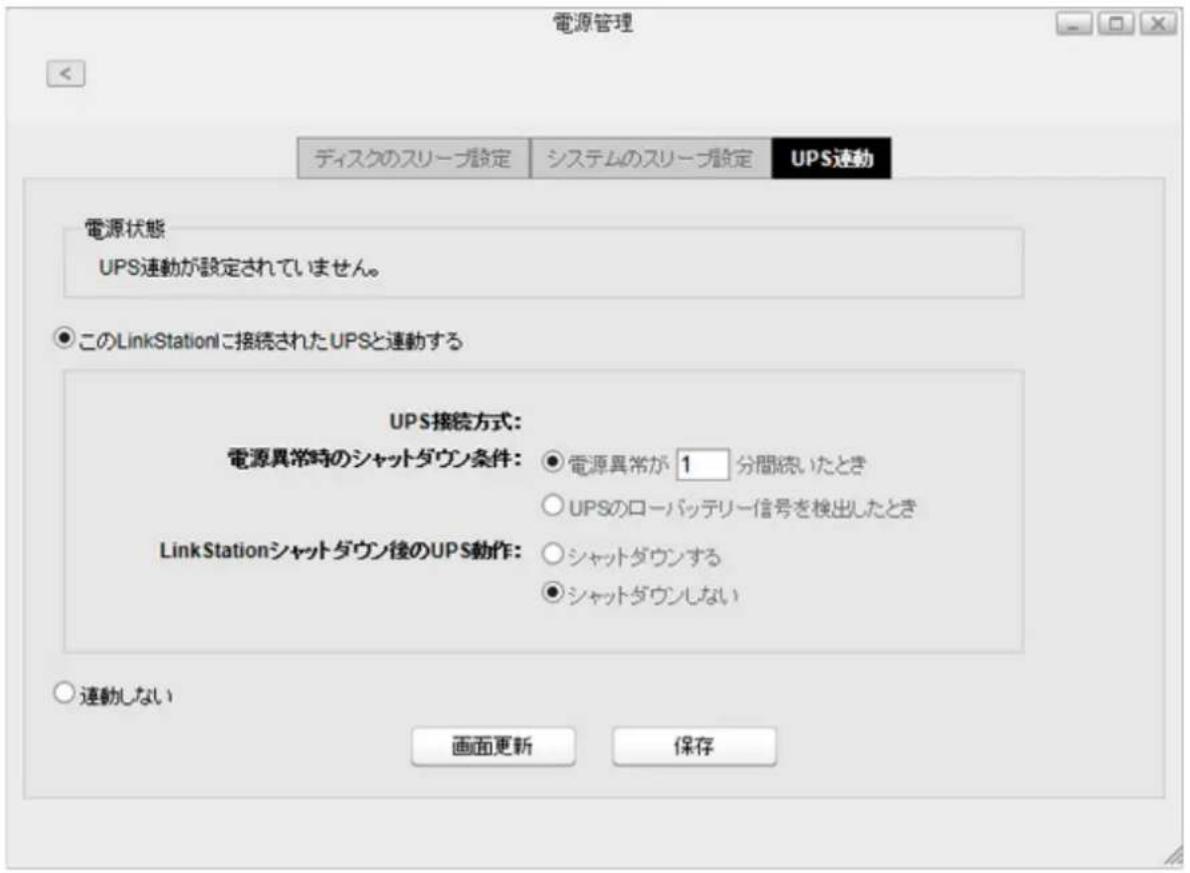 電源管理 ディスクのスリープ設定 システムのスリープ設定 UPS連動 電源状態 UPS連動が設定されていません。 ● このLinkStationlに接続されたUPSと連動する UPS接続方式: 電源異常時のシャットダウン条件: ● 電源異常が 1 分間続いたとき ○ UPSのローバッテリー信号を検出したとき LinkStationシャットダウン後のUPS動作: ○シャットダウンする ● シャットダウンしない ○ 連動しない 画面更新 保存