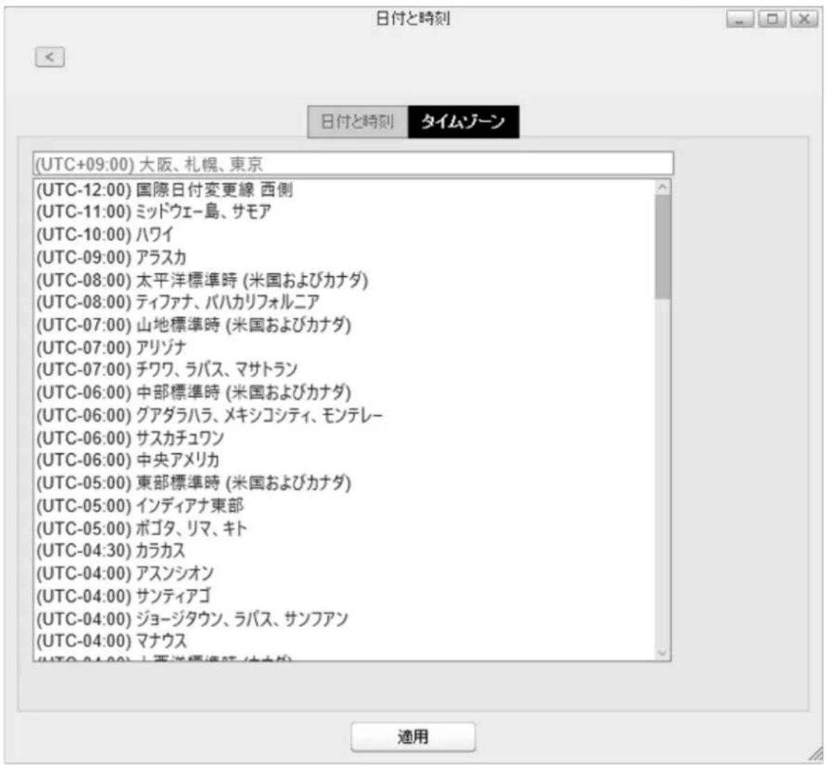 (UTC+09:00) 大阪、札幌、東京 (UTC-12:00) 国際日付変更線 西側 (UTC-11:00) ミッドウェー島、サモア (UTC-10:00) ハワイ (UTC-09:00) アラスカ (UTC-08:00) 太平洋標準時 (米国およびカナダ) (UTC-08:00) ティファナ、バハカリフォルニア (UTC-07:00) 山地標準時 (米国およびカナダ) (UTC-07:00) アリゾナ (UTC-07:00) チワワ、ラパス、マサトラン (UTC-06:00) 中部標準時 (米国およびカナダ) (UTC-06:00) グアダラハラ、メキシコシティ、モンテレー (UTC-06:00) サスカチュワン (UTC-06:00) 中央アメリカ (UTC-05:00) 東部標準時 (米国およびカナダ) (UTC-05:00) インディアナ東部 (UTC-05:00) ボゴタ、リマ、キト (UTC-04:30) カラカス (UTC-04:00) アスンシオン (UTC-04:00) サンティアゴ (UTC-04:00) ジョージタウン、ラパス、サンファン (UTC-04:00) マナウス (UTC-04:00) 太平洋標準時 (仏大仮) 適用